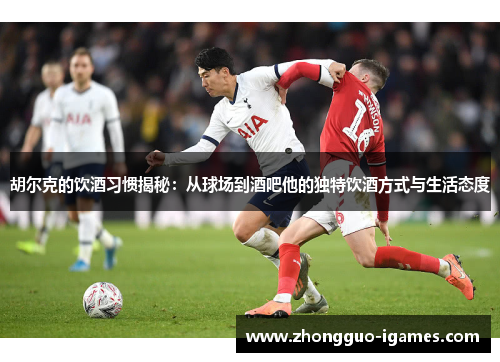 胡尔克的饮酒习惯揭秘：从球场到酒吧他的独特饮酒方式与生活态度
