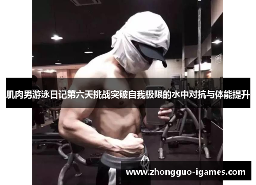 肌肉男游泳日记第六天挑战突破自我极限的水中对抗与体能提升