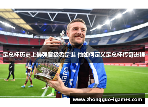 足总杯历史上最强晋级者是谁 他如何定义足总杯传奇进程