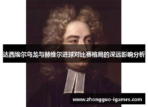 达西埃尔乌龙与赫维尔进球对比赛格局的深远影响分析