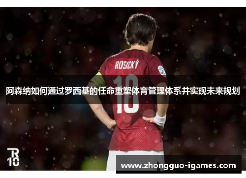 阿森纳如何通过罗西基的任命重塑体育管理体系并实现未来规划
