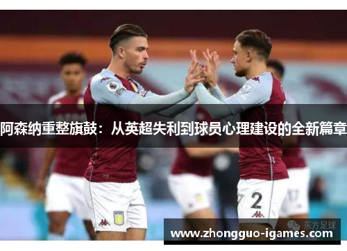 阿森纳重整旗鼓：从英超失利到球员心理建设的全新篇章
