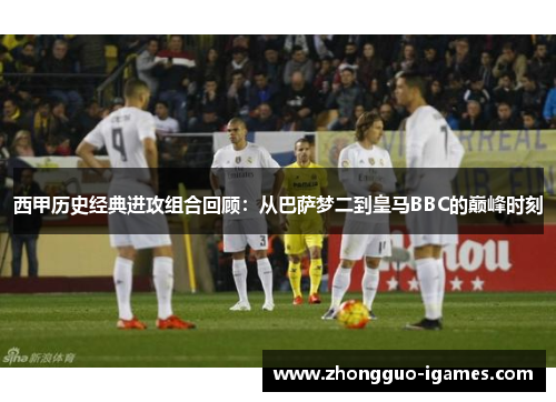 西甲历史经典进攻组合回顾：从巴萨梦二到皇马BBC的巅峰时刻