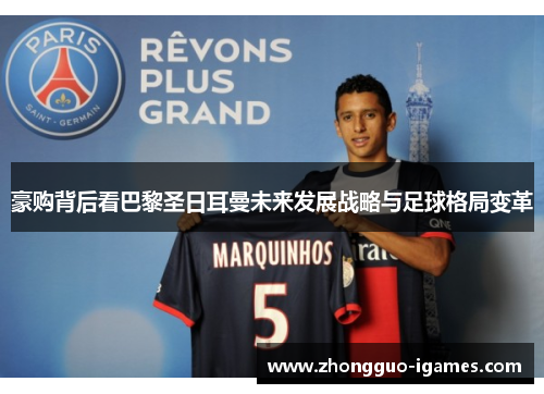 豪购背后看巴黎圣日耳曼未来发展战略与足球格局变革