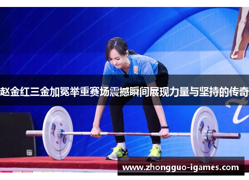 赵金红三金加冕举重赛场震撼瞬间展现力量与坚持的传奇