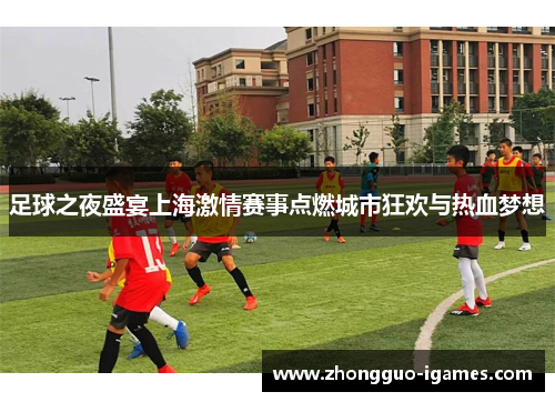 足球之夜盛宴上海激情赛事点燃城市狂欢与热血梦想