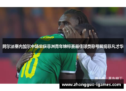阿尔法塞内加尔中场荣获非洲青年锦标赛最佳球员称号展现非凡才华