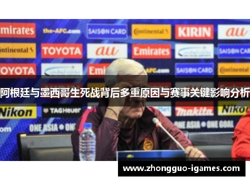 阿根廷与墨西哥生死战背后多重原因与赛事关键影响分析