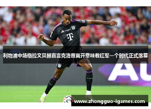 利物浦中场格拉文贝赫直言克洛普离开意味着红军一个时代正式落幕