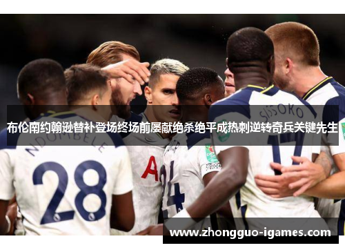 布伦南约翰逊替补登场终场前屡献绝杀绝平成热刺逆转奇兵关键先生 布伦南约翰逊替补登场终场前屡献绝杀绝平成热刺逆转奇兵关键先生