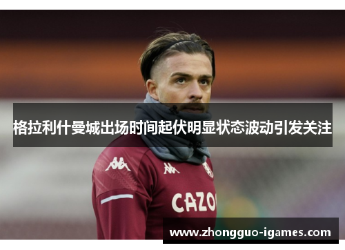 格拉利什曼城出场时间起伏明显状态波动引发关注