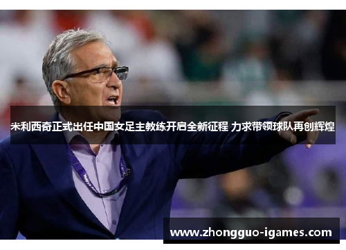 米利西奇正式出任中国女足主教练开启全新征程 力求带领球队再创辉煌