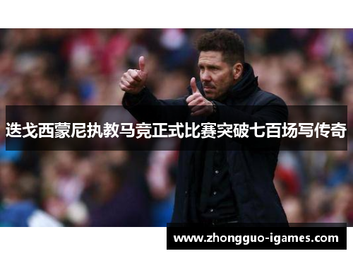 迭戈西蒙尼执教马竞正式比赛突破七百场写传奇