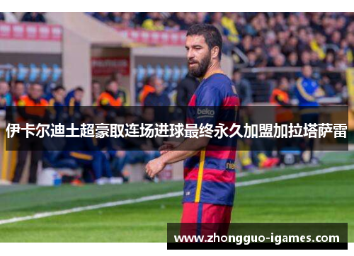 伊卡尔迪土超豪取连场进球最终永久加盟加拉塔萨雷