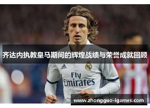 齐达内执教皇马期间的辉煌战绩与荣誉成就回顾