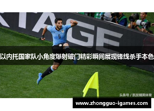 以内托国家队小角度爆射破门精彩瞬间展现锋线杀手本色