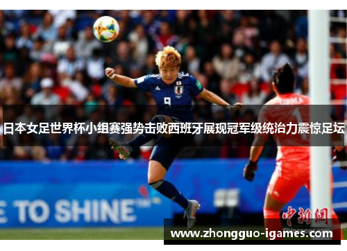 日本女足世界杯小组赛强势击败西班牙展现冠军级统治力震惊足坛