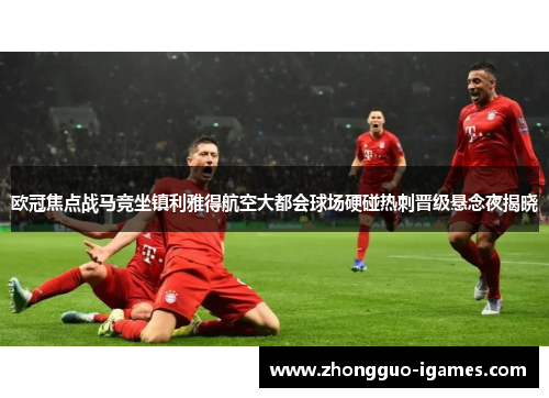 欧冠焦点战马竞坐镇利雅得航空大都会球场硬碰热刺晋级悬念夜揭晓