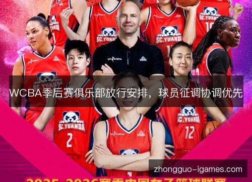 WCBA季后赛俱乐部放行安排,球员征调协调优先 WCBA季后赛俱乐部放行安排,球员征调协调优先