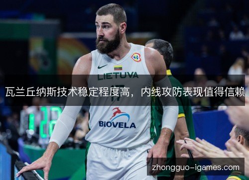 瓦兰丘纳斯技术稳定程度高,内线攻防表现值得信赖 瓦兰丘纳斯技术稳定程度高,内线攻防表现值得信赖